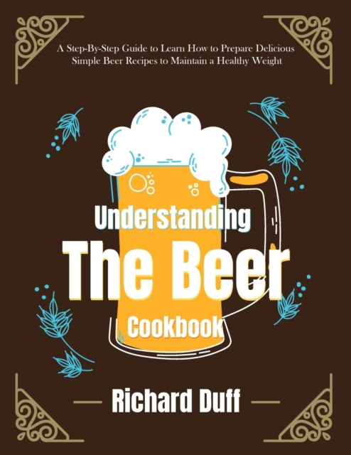 Understanding The Beer Cookbook : A Step-By-Step Guide to Learn How to Prepare Delicious Simple Beer Recipes to Maintain a Healthy Weight, Paperback / softback Book