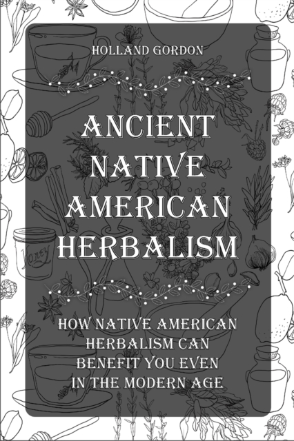 Ancient Native American Herbalism : How Native American Herbalism Can Benefit You Even in The Modern Age, Paperback / softback Book