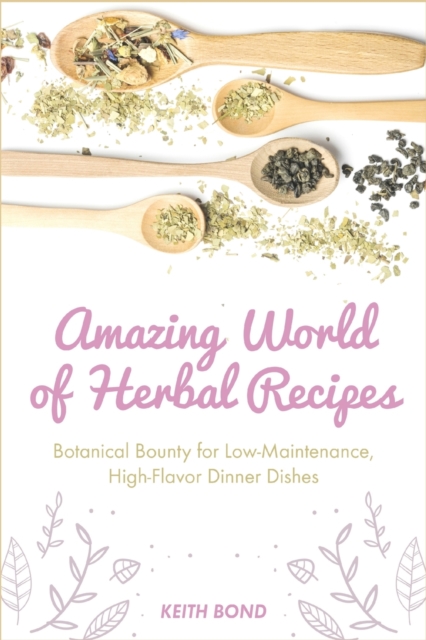 Amazing World of Herbal Recipes : Botanical Bounty for Low- Maintenance, High-Flavor Dinner Dishes, Paperback / softback Book