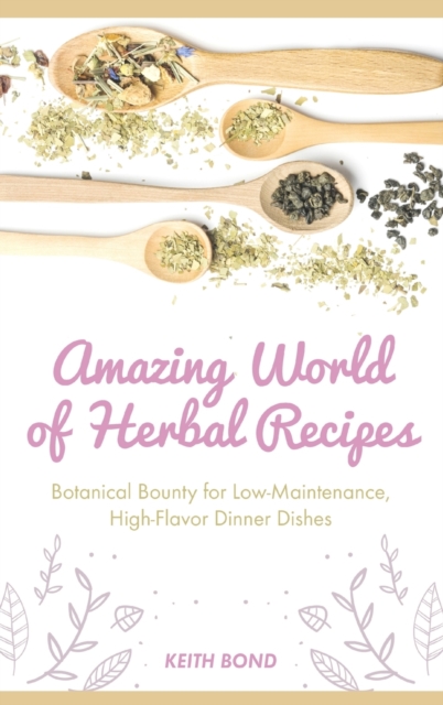 Amazing World of Herbal Recipes : Botanical Bounty for Low- Maintenance, High-Flavor Dinner Dishes, Hardback Book