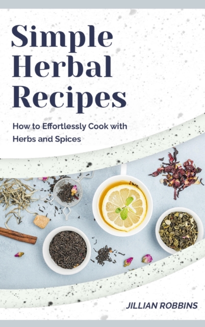 Simple Herbal Recipes : How to Effortlessly Cook with Herbs and Spices, Hardback Book