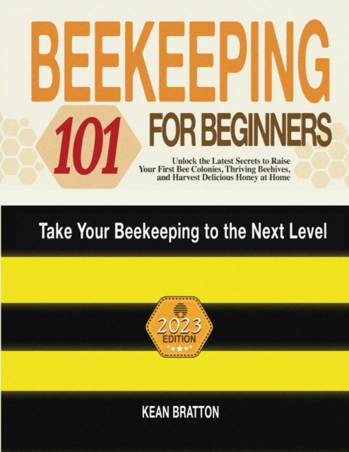 Beekeeping 101 for Beginners : Take Your Beekeeping to the Next Level! Unlock the Latest Secrets to Raise Your First Bee Colonies, Thriving Beehives, and Harvest Delicious Honey at Home, Paperback / softback Book