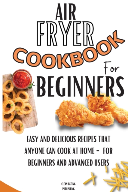 Air Fryer Cookbook For Beginners : Easy And Delicious Recipes That Anyone Can Cook At Home - For Beginners And Advanced Users, Paperback / softback Book