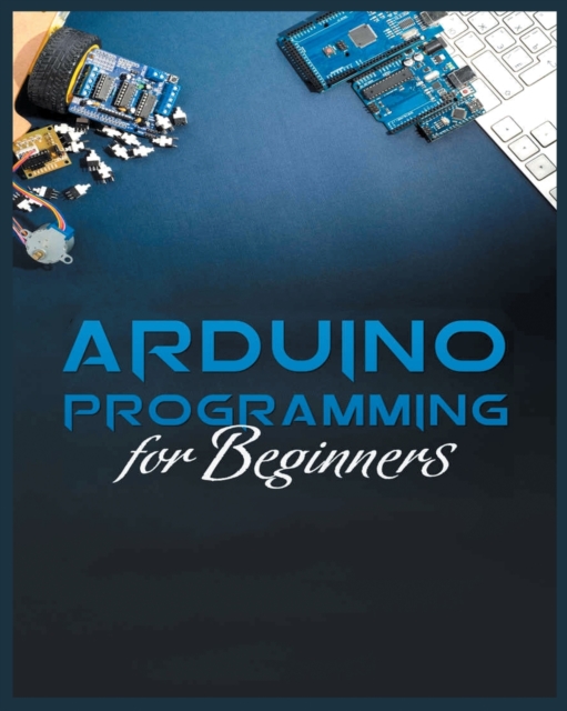 The Complete Guide to Arduino Programming : Simple and Effective Methods to Learn Arduino Programming, Paperback / softback Book