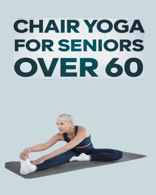 Chair Yoga for Seniors Over 60 : Step By Step Guide to Chair Yoga Exercises For Optimal Agility, Flexibility, Balance and Fall Prevention, Paperback / softback Book