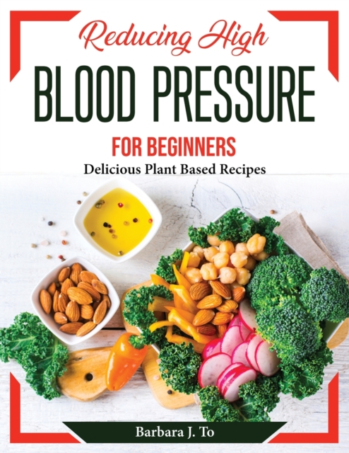 Reducing High Blood Pressure for Beginners : Delicious Plant Based Recipes, Paperback / softback Book