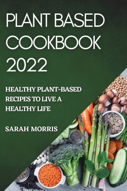 Plant Based Cookbook 2022 : Healthy Plant-Based Recipes to Live a Healthy Life, Paperback / softback Book