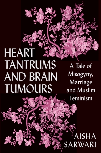 Heart Tantrums and Brain Tumours : A Tale of Misogyny, Marriage and Muslim Feminism, Electronic book text Book
