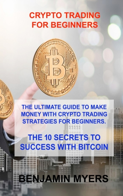 Crypto Trading for Beginners : The Ultimate Guide to Make Money with Crypto Trading Strategies for Beginners. the 10 Secrets to Success with Bitcoin, Hardback Book
