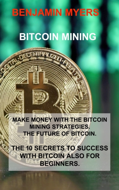 Bitcoin Mining : Make Money with the Bitcoin Mining Strategies. the Future of Bitcoin. the 10 Secrets to Success with Bitcoin Also for Beginners., Hardback Book