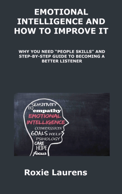 Emotional Intelligence and How to Improve It : Why You Need "People Skills" and Stepby- Step Guide to Becoming a Better Listener, Hardback Book