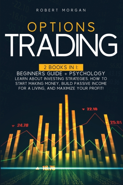 Options Trading : Beginners Guide + Psychology Learn About Investing Strategies. How To Start Making Money, Build Passive Income For A Living And Maximize Your Profit!, Paperback / softback Book