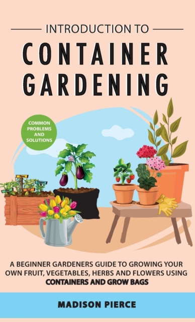 Introduction to Container Gardening : Beginners guide to growing your own fruit, vegetables and herbs using containers and grow bags, Hardback Book