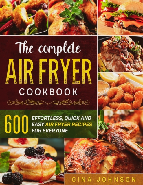 The Complete Air Fryer Cookbook : 600 Effortless, Quick and Easy Air Fryer Recipes for Everyone, Paperback / softback Book