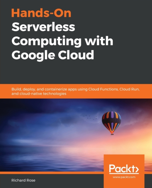Hands-On Serverless Computing with Google Cloud : Build, deploy, and containerize apps using Cloud Functions, Cloud Run, and cloud-native technologies, Paperback / softback Book