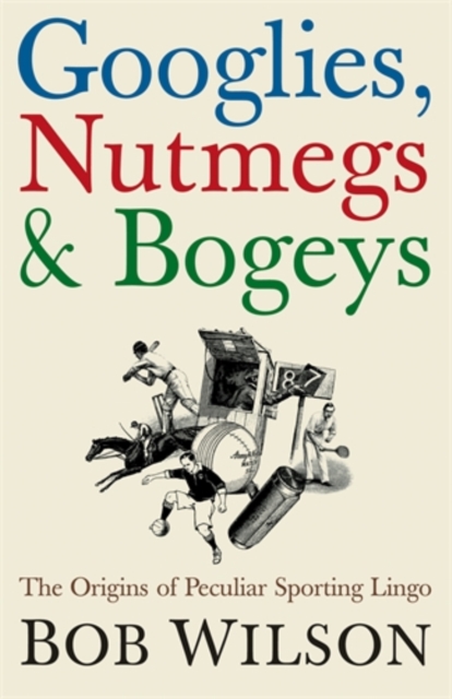 Googlies, Nutmegs and Bogeys : The Origins of Peculiar Sporting Lingo, Hardback Book