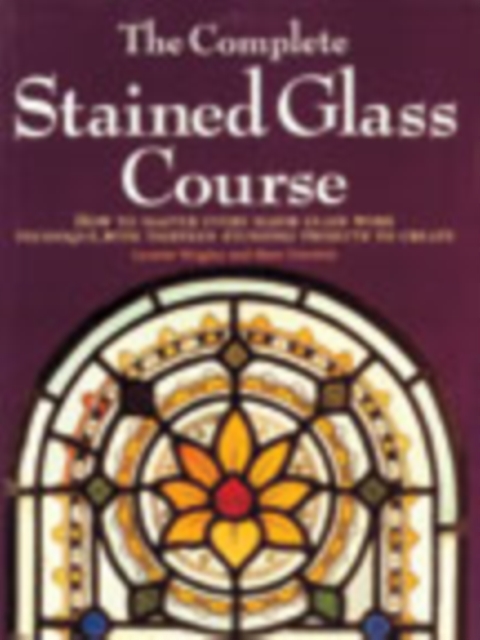 The Complete Stained Glass Course : How to Master Every Major Glass Work Technique, with Thirteen Stunning Projects to Create, Paperback Book