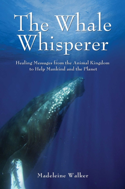 The Whale Whisperer : Healing Messages from the Animal Kingdom to Help Mankind and the Planet, EPUB eBook