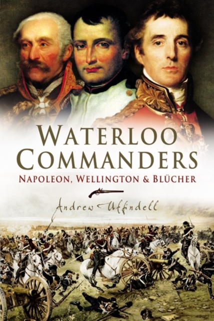Waterloo Commanders : Napoleon, Wellington and Blucher, Hardback Book
