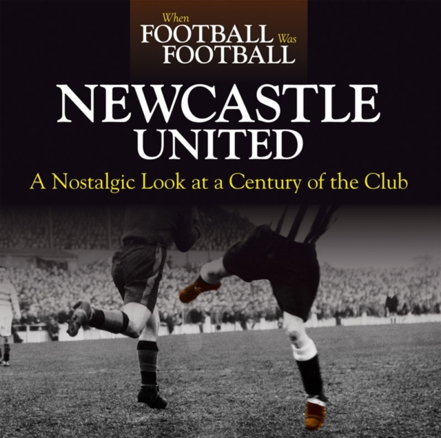 When Football Was Football: Newcastle : A Nostalgic Look at a Century of the Club, Hardback Book