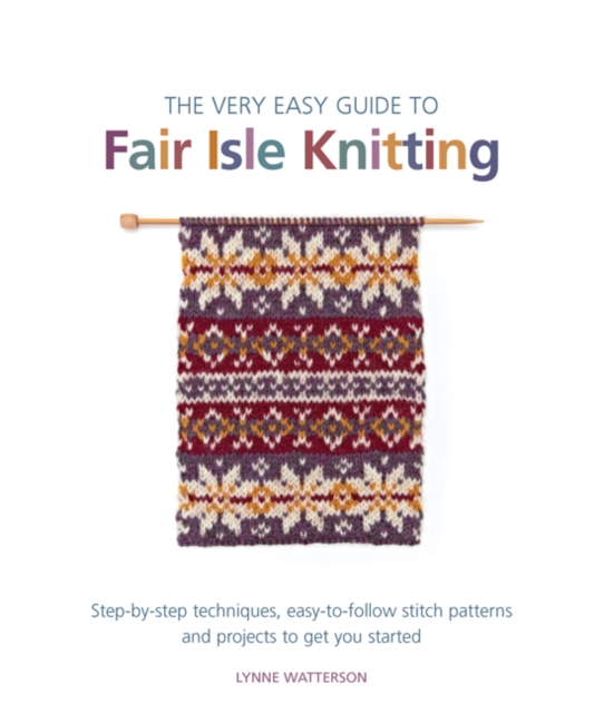 The Very Easy Guide to Fair Isle Knitting : Step-By-Step Techniques, Easy-to-Follow Stitch Patterns, and Projects to Get You Started, Paperback / softback Book