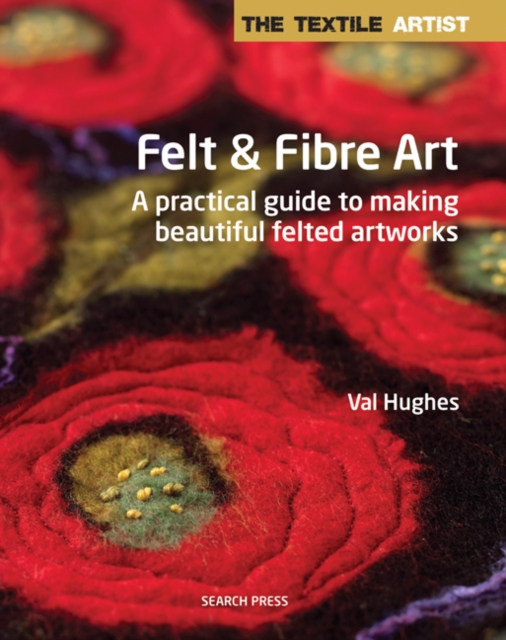The Textile Artist: Felt & Fibre Art : A Practical Guide to Making Beautiful Felted Artworks, Paperback / softback Book