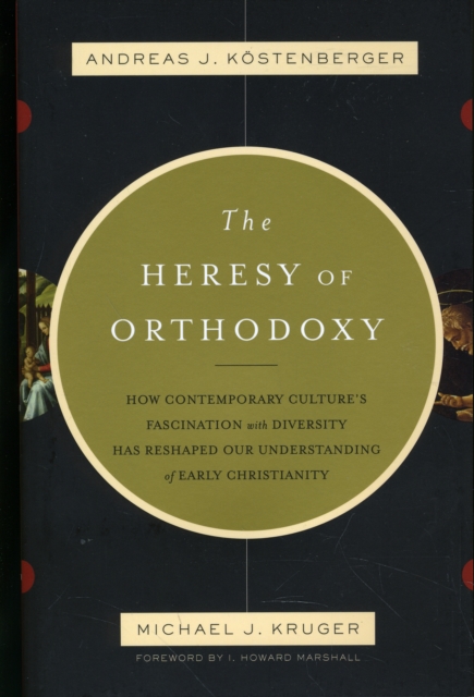 The Heresy of Orthodoxy : How Contemporary Culture'S Fascination With Diversity Has Reshaped Our Understanding Of Early Christianity, Paperback / softback Book