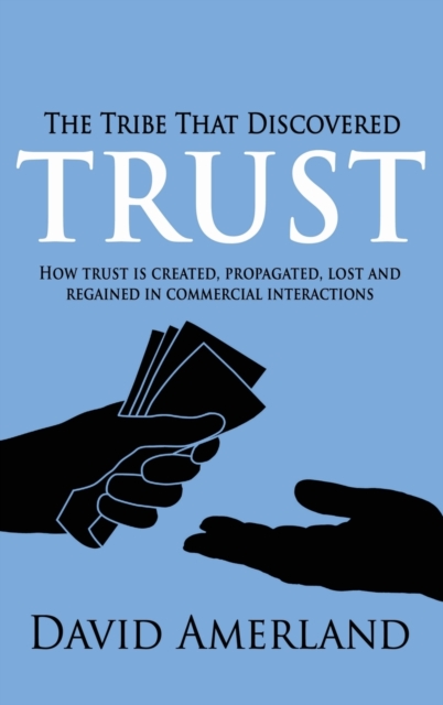 The Tribe That Discovered Trust : How Trust Is Created, Propagated, Lost and Regained in Commercial Interactions, Hardback Book