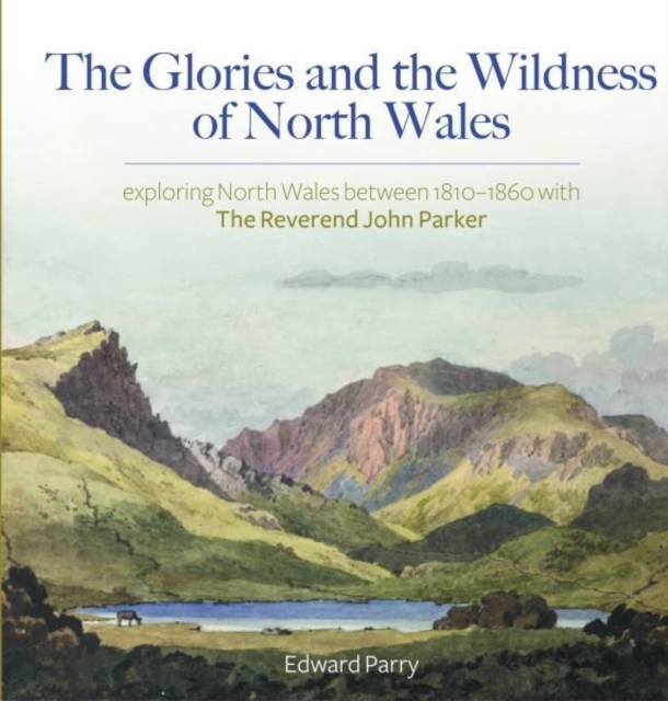 The Glories and the Wildness of North Wales - Exploring North Wales 1810-1860 with the Reverend John Parker, EPUB eBook