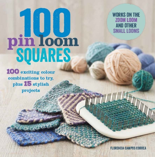 100 Pin Loom Squares : 100 Exciting Yarn & Colour Combinations to Try, 15 Stylish Projects to Make, Paperback Book