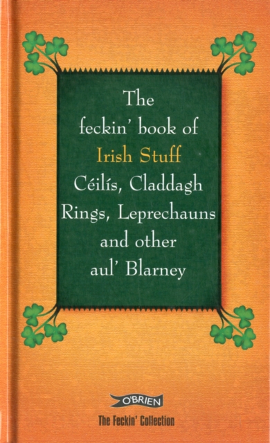 The Feckin' Book of Irish Stuff: Ceilis, Claddagh Rings, Leprechauns & Other Aul' Blarney, Hardback Book