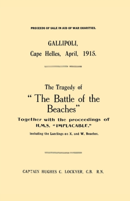Gallipoli, Cape Helles, April 1915 : The Tragedy of "the Battle of the Beaches" Together with the Proceedings of H.M.S. "Implacable" Including the Landings on X and W Beaches, Paperback / softback Book