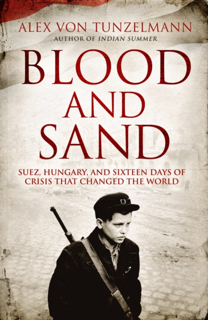 Blood and Sand : Suez, Hungary and the Crisis That Shook the World, Hardback Book