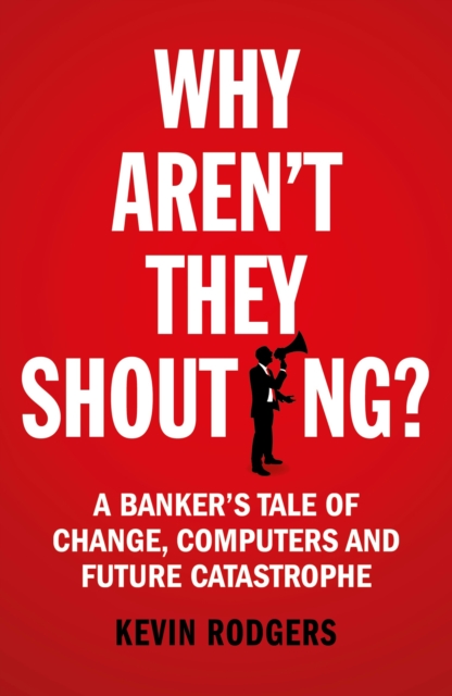 Why Aren't They Shouting? : A Banker’s Tale of Change, Computers and Perpetual Crisis, Paperback / softback Book