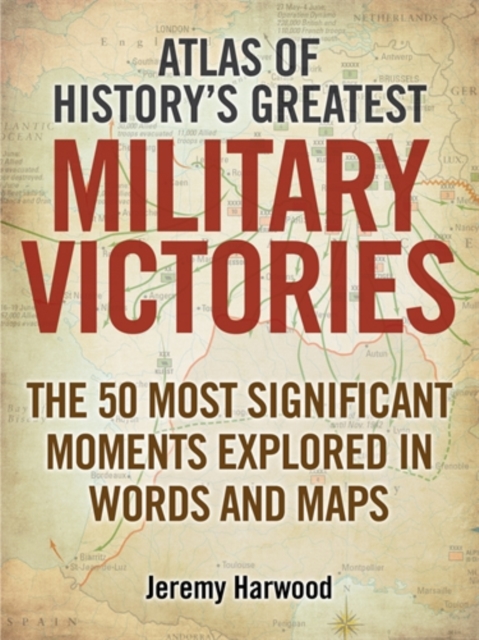Atlas of History's Greatest Military Victories : The 50 Most Significant Moments Explored in Words and Maps, Paperback / softback Book