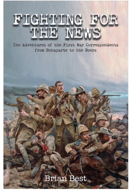 Fighting for the News: The Adventures of the First War Correspondents from Bonaparte to the Boers, Hardback Book