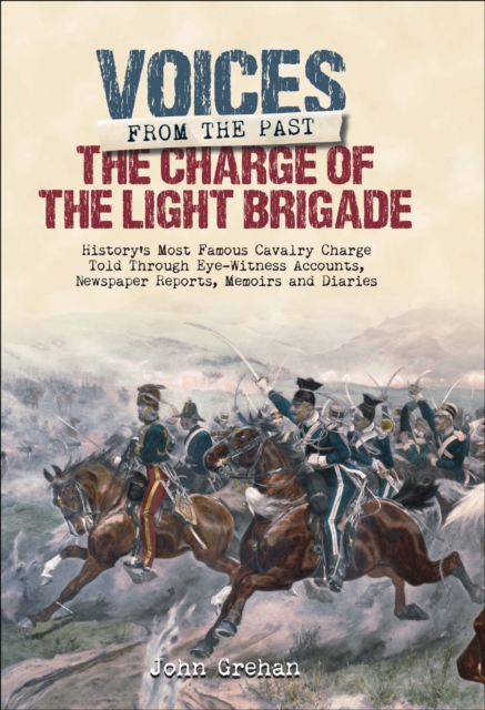 The Charge of the Light Brigade : History's Most Famous Cavalry Charge Told Through Eye Witness Accounts, Newspaper Reports, Memoirs and Diaries, EPUB eBook