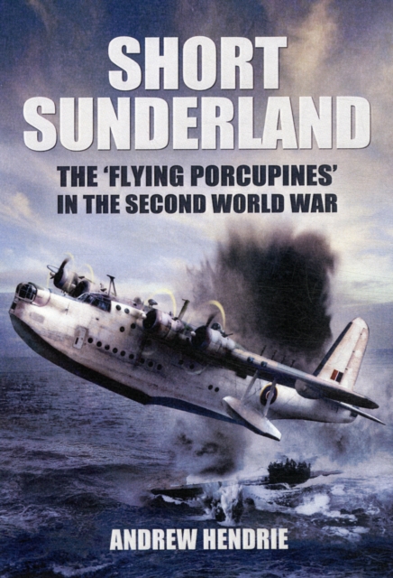 Short Sunderland: The 'Flying Porcupines' in the Second World War, Hardback Book
