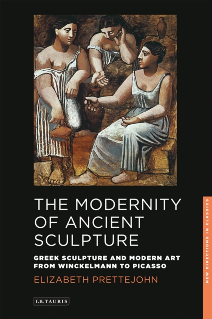 The Modernity of Ancient Sculpture : Greek Sculpture and Modern Art from Winckelmann to Picasso, Paperback / softback Book