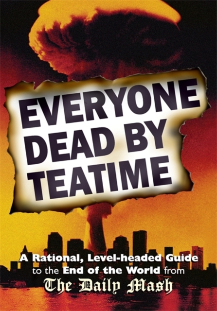 Everyone Dead by Teatime: A Rational, Level-headed Guide to the End of the World from the Daily Mash, Hardback Book