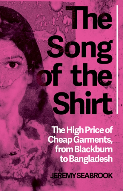 The Song of the Shirt : The High Price of Cheap Garments, from Blackburn to Bangladesh, PDF eBook