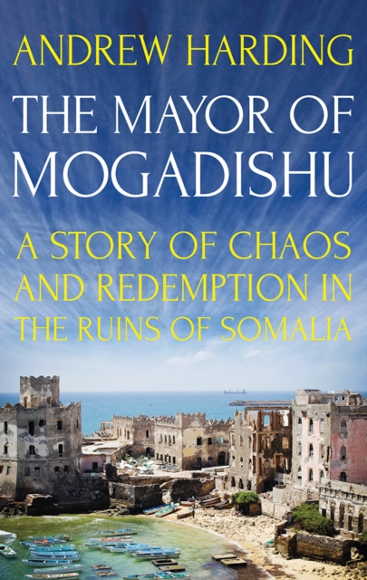 The Mayor of Mogadishu : A Story of Chaos and Redemption in the Ruins of Somalia, Hardback Book
