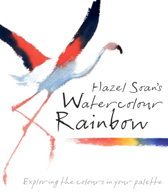 Hazel Soan's Watercolour Rainbow : Secrets of mixing paints, colours and palettes, Hardback Book