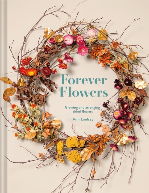 Forever Flowers : Growing and arranging dried flowers, Hardback Book