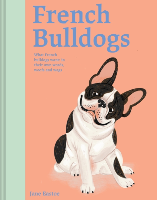 French Bulldogs : What French Bulldogs want: in their own words, woofs and wags, Hardback Book
