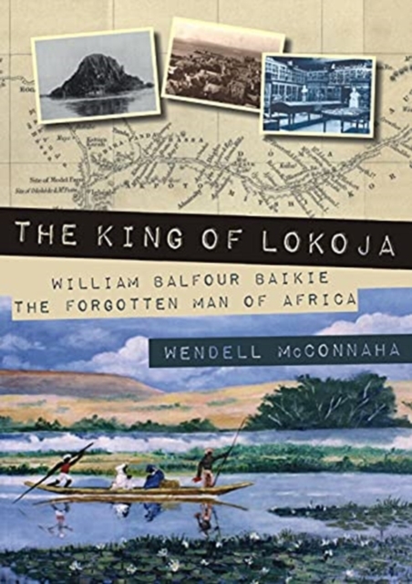 The King of Lokoja : William Balfour Baikie the Forgotten Man of Africa, Paperback / softback Book