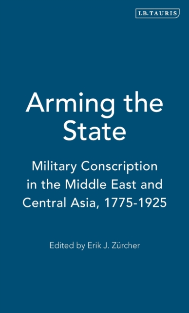 Arming the State : Military Conscription in the Middle East and Central Asia, 1775-1925, Hardback Book