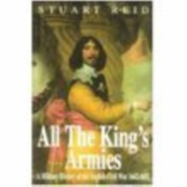 All the King's Armies : A Military History of the English Civil War 1642-1651, Paperback / softback Book