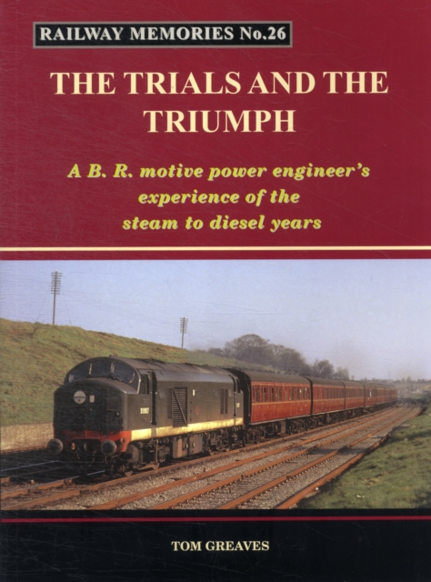 Railway Memories the Trials and the Triumph : A B.R. Motive Power Engineer's Experience of the Steam to Diesel Years, Paperback / softback Book