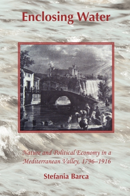 Enclosing Water : Nature and Political Economy in a Mediterranean Valley, 1796-1916, Hardback Book